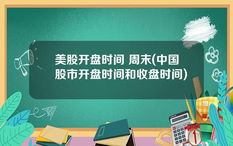 美股开盘时间 周末(中国股市开盘时间和收盘时间)